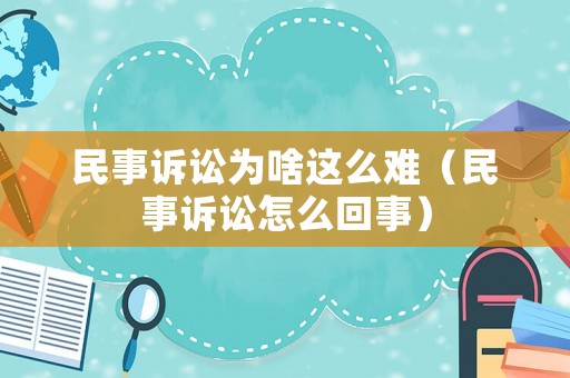 民事訴訟為啥這么難（民事訴訟怎么回事）