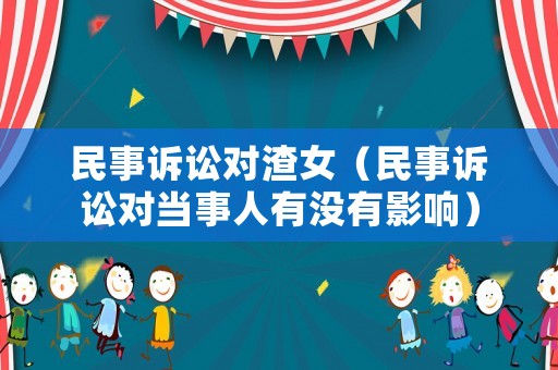 民事訴訟對渣女（民事訴訟對當事人有沒有影響）