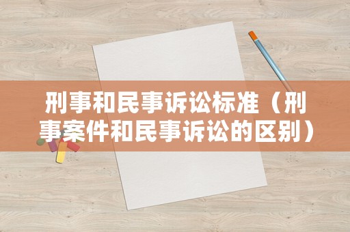 刑事和民事訴訟標(biāo)準(zhǔn)（刑事案件和民事訴訟的區(qū)別）