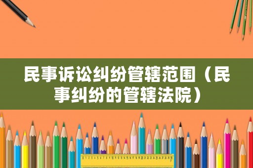 民事訴訟糾紛管轄范圍（民事糾紛的管轄法院）