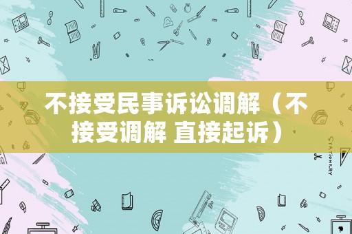 不接受民事訴訟調(diào)解（不接受調(diào)解 直接起訴）