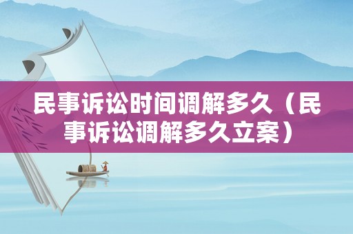 民事訴訟時間調解多久（民事訴訟調解多久立案）