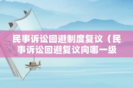 民事訴訟回避制度復議（民事訴訟回避復議向哪一級法院提出）