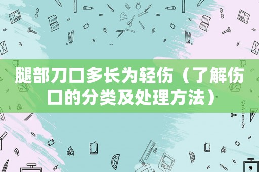 腿部刀口多長為輕傷（了解傷口的分類及處理方法）