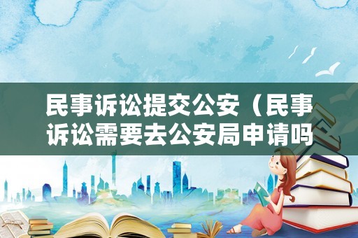 民事訴訟提交公安（民事訴訟需要去公安局申請嗎）