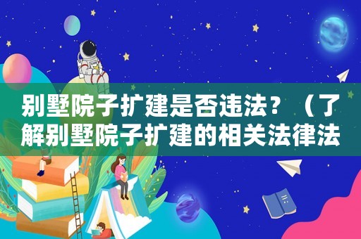 別墅院子擴建是否違法？（了解別墅院子擴建的相關法律法規）