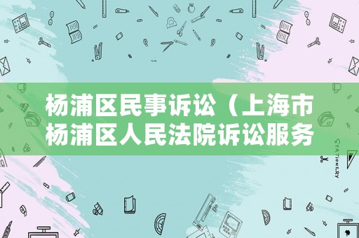 楊浦區(qū)民事訴訟（上海市楊浦區(qū)人民法院訴訟服務(wù)中心）