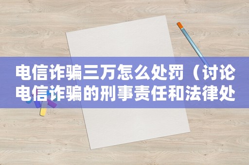 電信詐騙三萬怎么處罰（討論電信詐騙的刑事責(zé)任和法律處罰）