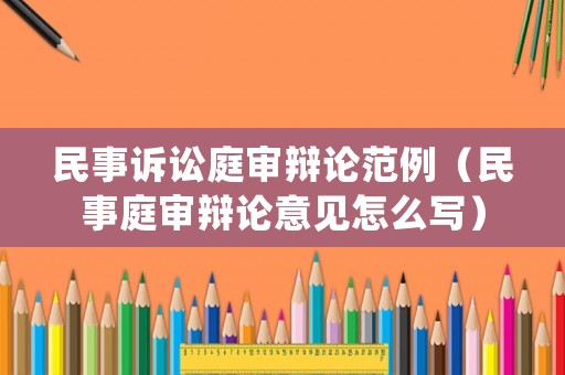 民事訴訟庭審辯論范例（民事庭審辯論意見怎么寫）
