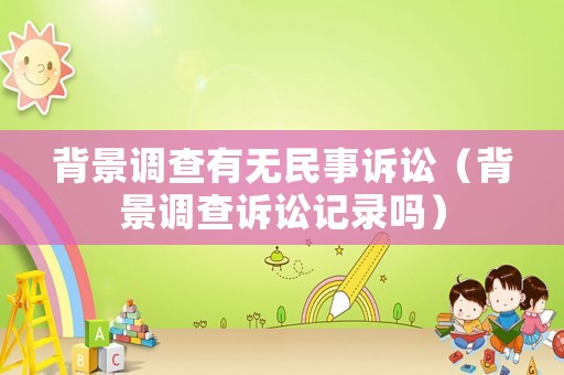 背景調(diào)查有無民事訴訟（背景調(diào)查訴訟記錄嗎）
