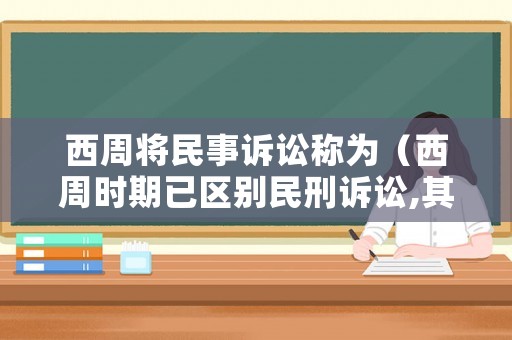 西周將民事訴訟稱為（西周時期已區(qū)別民刑訴訟,其中民事訴訟稱為）