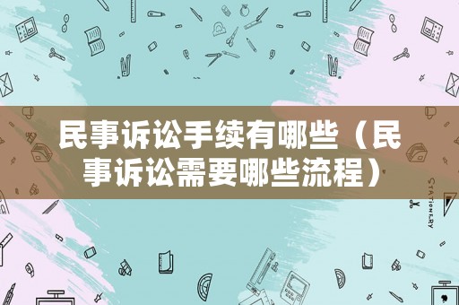 民事訴訟手續有哪些（民事訴訟需要哪些流程）