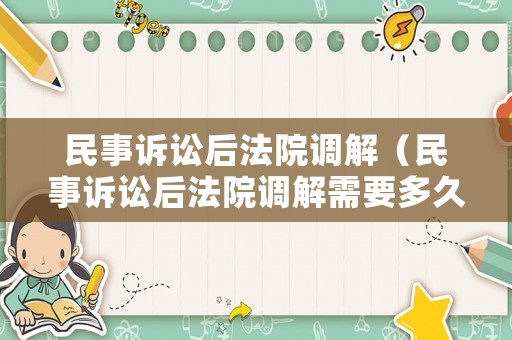 民事訴訟后法院調(diào)解（民事訴訟后法院調(diào)解需要多久）