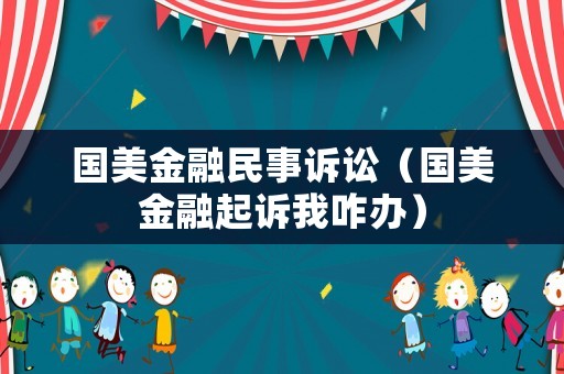 國美金融民事訴訟（國美金融起訴我咋辦）