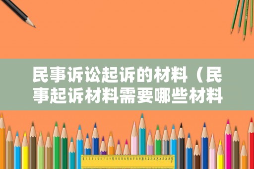 民事訴訟起訴的材料（民事起訴材料需要哪些材料）
