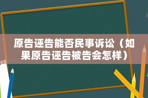 原告誣告能否民事訴訟（如果原告誣告被告會怎樣）