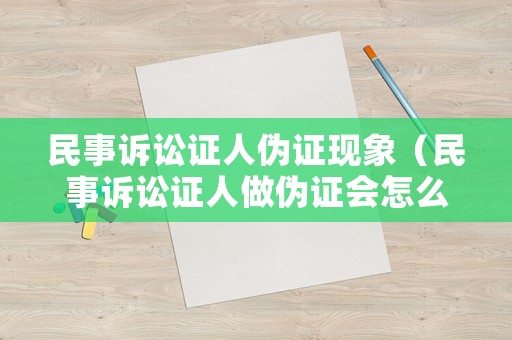 民事訴訟證人偽證現(xiàn)象（民事訴訟證人做偽證會(huì)怎么樣）