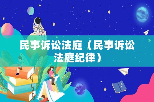 民事訴訟法庭（民事訴訟法庭紀(jì)律）