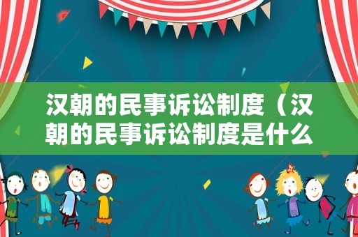 漢朝的民事訴訟制度（漢朝的民事訴訟制度是什么）