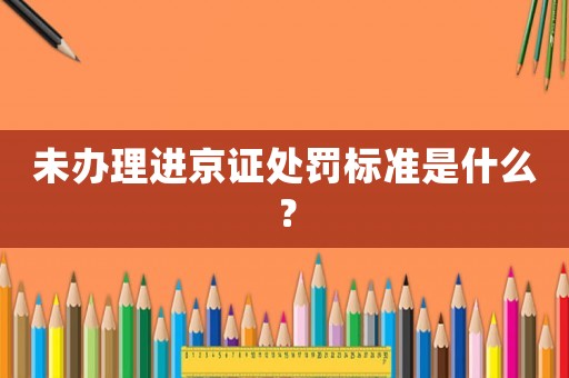未辦理進京證處罰標準是什么？