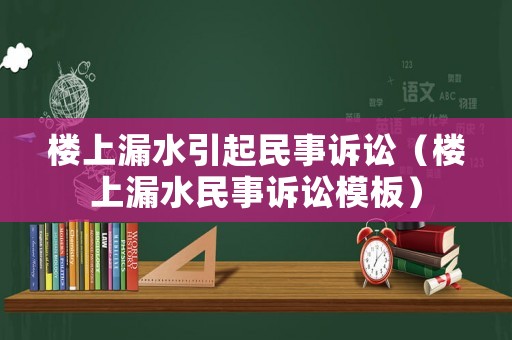 樓上漏水引起民事訴訟（樓上漏水民事訴訟模板）