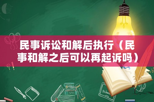 民事訴訟和解后執(zhí)行（民事和解之后可以再起訴嗎）