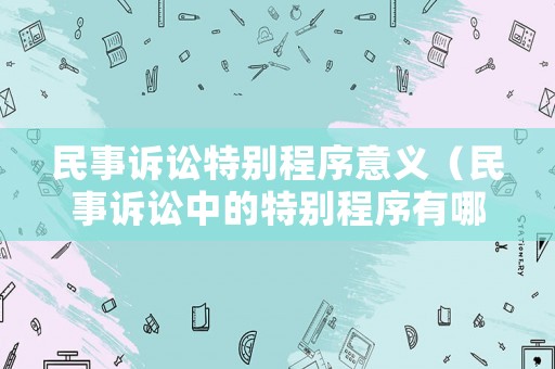 民事訴訟特別程序意義（民事訴訟中的特別程序有哪些）