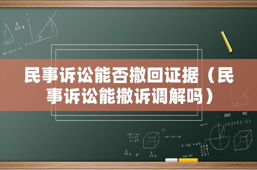 民事訴訟能否撤回證據(jù)（民事訴訟能撤訴調(diào)解嗎）
