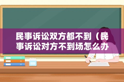 民事訴訟雙方都不到（民事訴訟對方不到場怎么辦）
