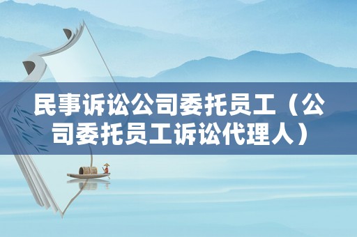 民事訴訟公司委托員工（公司委托員工訴訟代理人）