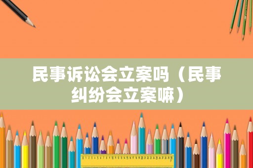 民事訴訟會立案嗎（民事糾紛會立案嘛）