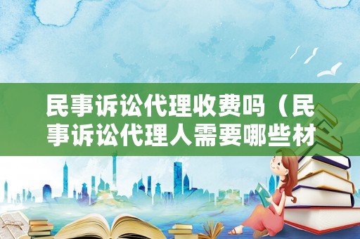 民事訴訟代理收費嗎（民事訴訟代理人需要哪些材料）
