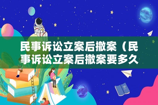 民事訴訟立案后撤案（民事訴訟立案后撤案要多久）
