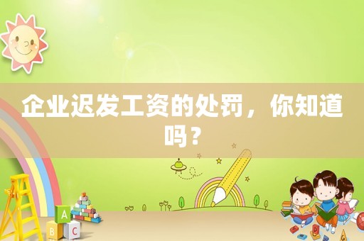 企業遲發工資的處罰，你知道嗎？