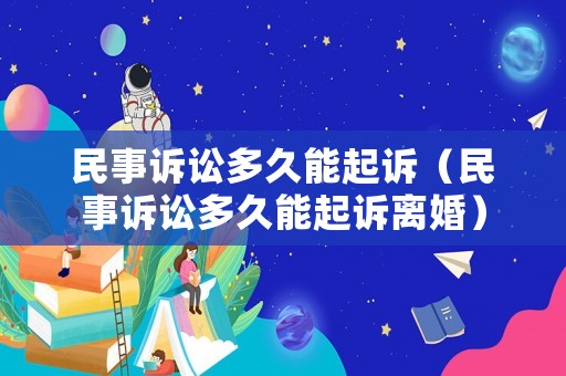 民事訴訟多久能起訴（民事訴訟多久能起訴離婚）