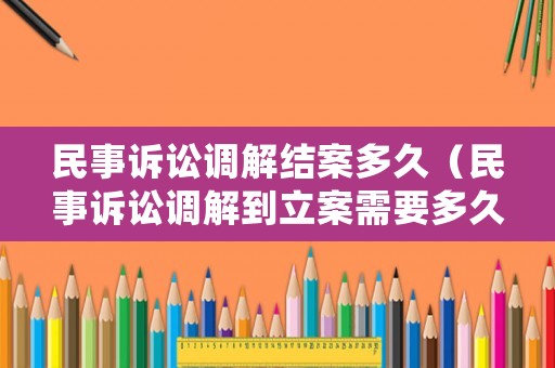 民事訴訟調解結案多久（民事訴訟調解到立案需要多久）
