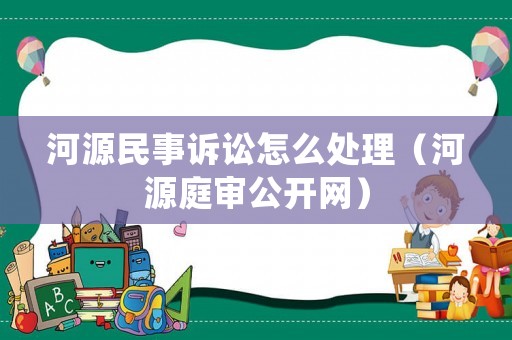 河源民事訴訟怎么處理（河源庭審公開網）