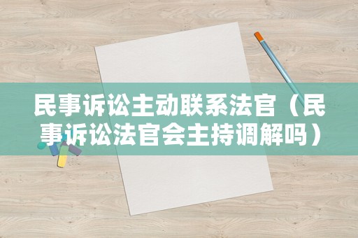 民事訴訟主動(dòng)聯(lián)系法官（民事訴訟法官會(huì)主持調(diào)解嗎）