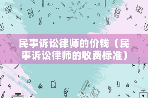 民事訴訟律師的價錢（民事訴訟律師的收費標準）