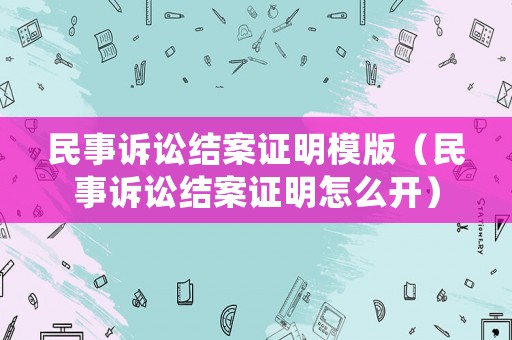 民事訴訟結案證明模版（民事訴訟結案證明怎么開）