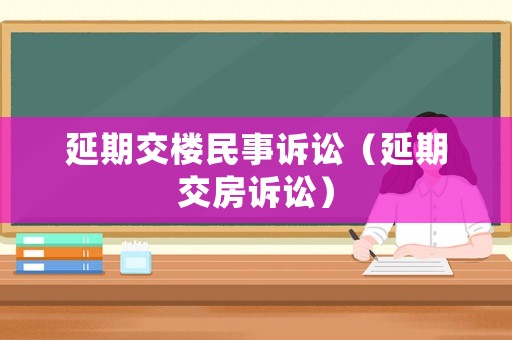 延期交樓民事訴訟（延期交房訴訟）