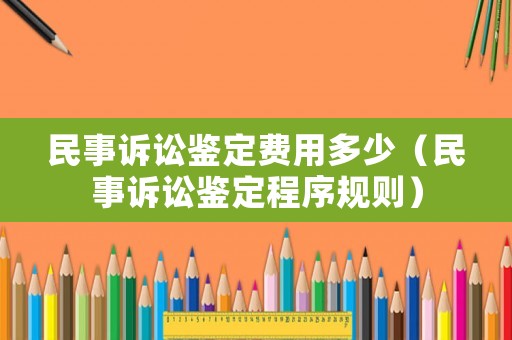 民事訴訟鑒定費用多少（民事訴訟鑒定程序規則）