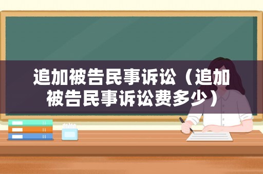 追加被告民事訴訟（追加被告民事訴訟費多少）