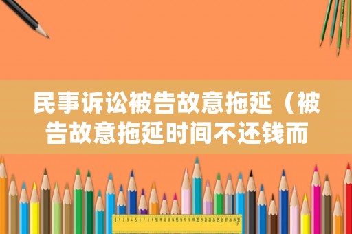 民事訴訟被告故意拖延（被告故意拖延時間不還錢而上訴,情況會怎么樣）