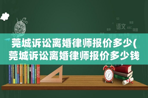 莞城訴訟離婚律師報價多少(莞城訴訟離婚律師報價多少錢一次)