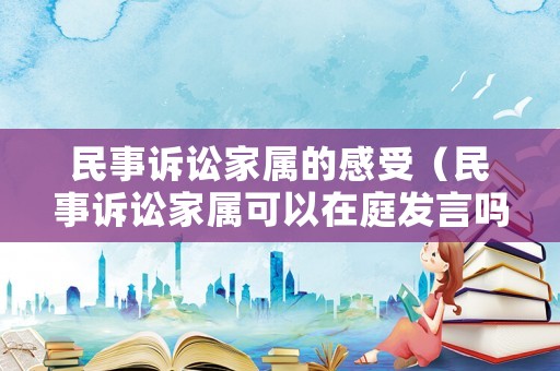 民事訴訟家屬的感受（民事訴訟家屬可以在庭發言嗎）