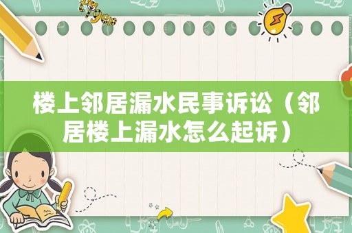 樓上鄰居漏水民事訴訟（鄰居樓上漏水怎么起訴）