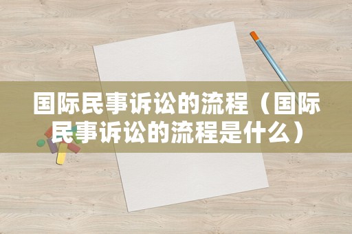 國際民事訴訟的流程（國際民事訴訟的流程是什么）