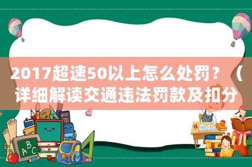 2017超速50以上怎么處罰？（詳細解讀交通違法罰款及扣分細則）
