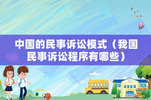 中國的民事訴訟模式（我國民事訴訟程序有哪些）